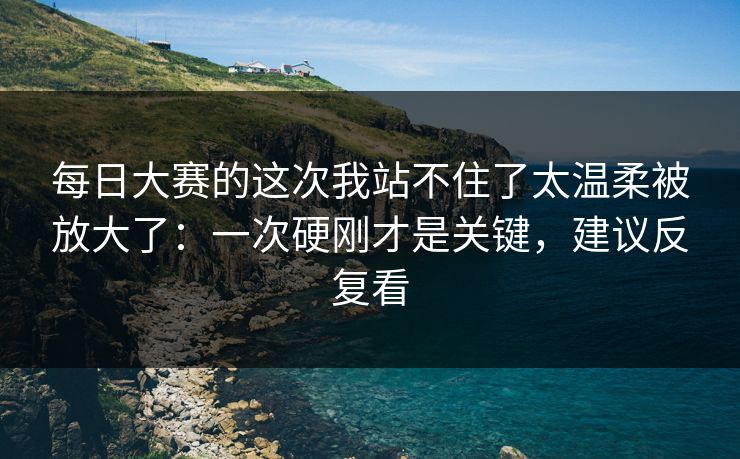 每日大赛的这次我站不住了太温柔被放大了：一次硬刚才是关键，建议反复看
