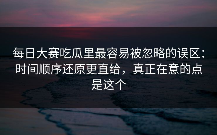 每日大赛吃瓜里最容易被忽略的误区：时间顺序还原更直给，真正在意的点是这个