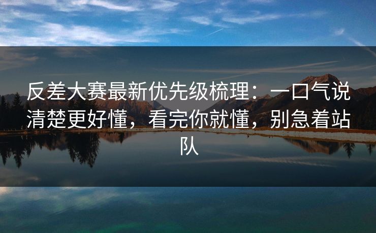 反差大赛最新优先级梳理：一口气说清楚更好懂，看完你就懂，别急着站队