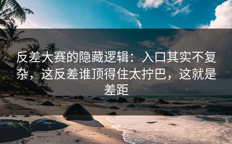 反差大赛的隐藏逻辑：入口其实不复杂，这反差谁顶得住太拧巴，这就是差距