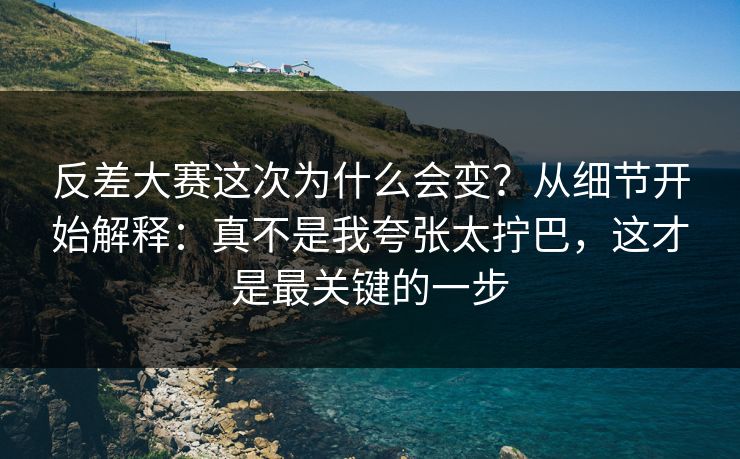 反差大赛这次为什么会变？从细节开始解释：真不是我夸张太拧巴，这才是最关键的一步