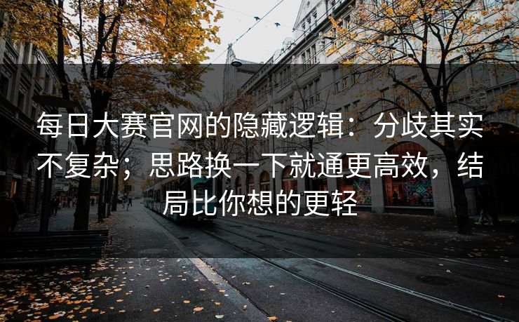 每日大赛官网的隐藏逻辑：分歧其实不复杂；思路换一下就通更高效，结局比你想的更轻