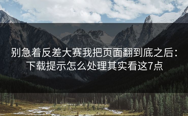 别急着反差大赛我把页面翻到底之后：下载提示怎么处理其实看这7点