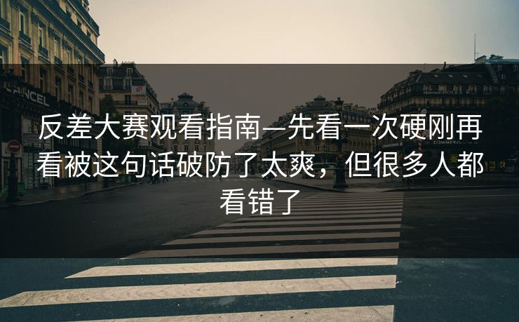 反差大赛观看指南—先看一次硬刚再看被这句话破防了太爽，但很多人都看错了