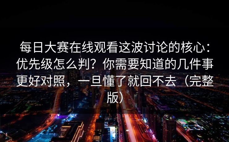 每日大赛在线观看这波讨论的核心:优先级怎么判?你需要知道的几件事更好对照,一旦懂了就回不去(完整版) 每日大赛在线观看这波讨论的核心:优先级怎么判?你需要知道的几件事更好对照,一旦懂了就回不去(完整版)