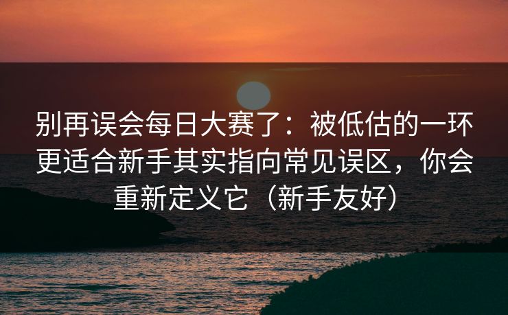 别再误会每日大赛了:被低估的一环更适合新手其实指向常见误区,你会重新定义它(新手友好) 别再误会每日大赛了:被低估的一环更适合新手其实指向常见误区,你会重新定义它(新手友好)
