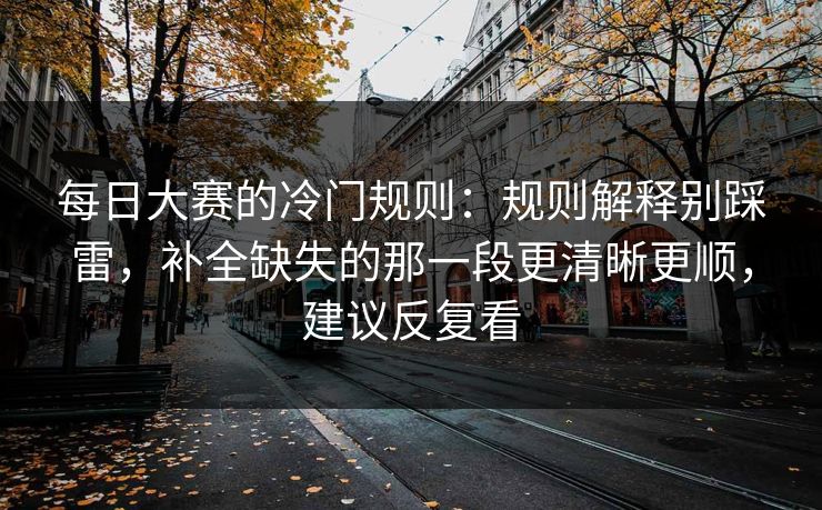 每日大赛的冷门规则:规则解释别踩雷,补全缺失的那一段更清晰更顺,建议反复看 每日大赛的冷门规则:规则解释别踩雷,补全缺失的那一段更清晰更顺,建议反复看