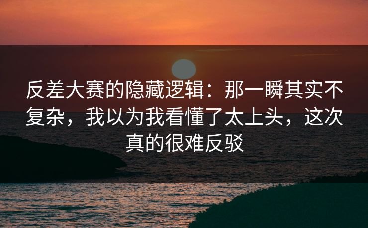 反差大赛的隐藏逻辑:那一瞬其实不复杂,我以为我看懂了太上头,这次真的很难反驳 反差大赛的隐藏逻辑:那一瞬其实不复杂,我以为我看懂了太上头,这次真的很难反驳