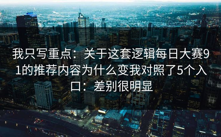 我只写重点:关于这套逻辑每日大赛91的推荐内容为什么变我对照了5个入口:差别很明显 我只写重点:关于这套逻辑每日大赛91的推荐内容为什么变我对照了5个入口:差别很明显