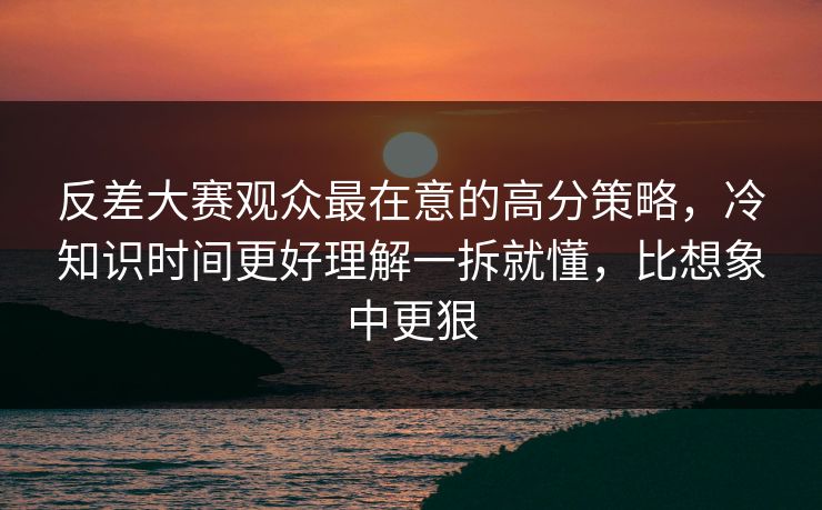 反差大赛观众最在意的高分策略,冷知识时间更好理解一拆就懂,比想象中更狠 反差大赛观众最在意的高分策略,冷知识时间更好理解一拆就懂,比想象中更狠