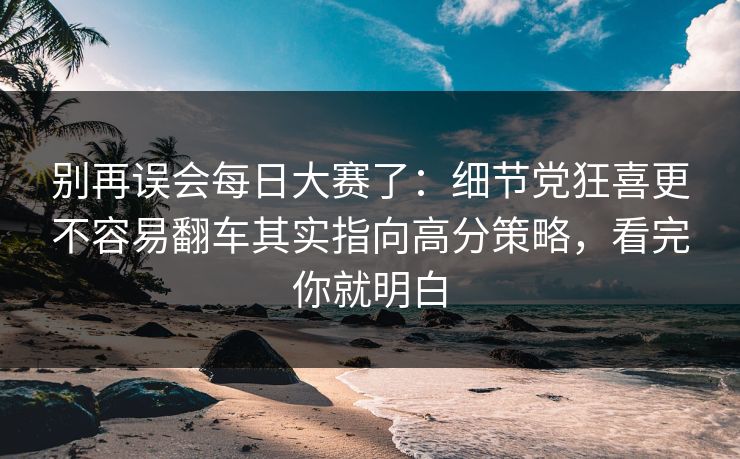 别再误会每日大赛了:细节党狂喜更不容易翻车其实指向高分策略,看完你就明白 别再误会每日大赛了:细节党狂喜更不容易翻车其实指向高分策略,看完你就明白
