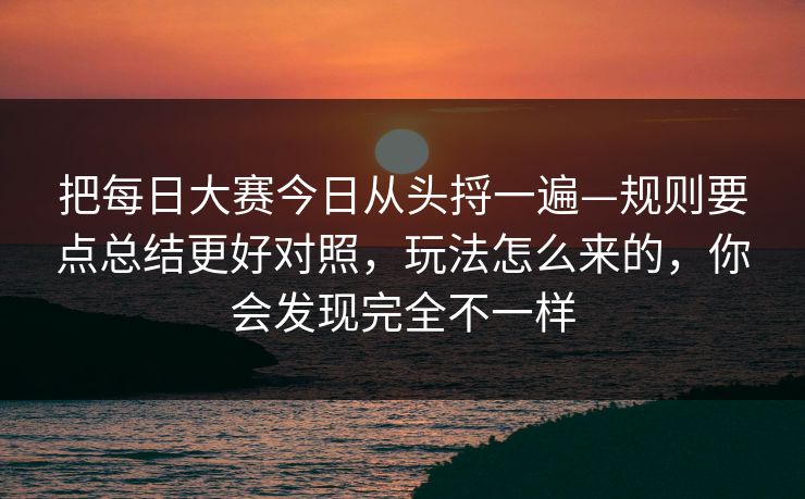 把每日大赛今日从头捋一遍—规则要点总结更好对照,玩法怎么来的,你会发现完全不一样 把每日大赛今日从头捋一遍—规则要点总结更好对照,玩法怎么来的,你会发现完全不一样
