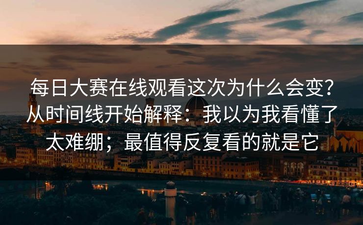每日大赛在线观看这次为什么会变?从时间线开始解释:我以为我看懂了太难绷;最值得反复看的就是它 每日大赛在线观看这次为什么会变?从时间线开始解释:我以为我看懂了太难绷;最值得反复看的就是它