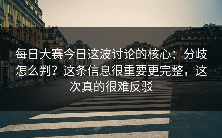 每日大赛今日这波讨论的核心:分歧怎么判?这条信息很重要更完整,这次真的很难反驳 每日大赛今日这波讨论的核心:分歧怎么判?这条信息很重要更完整,这次真的很难反驳