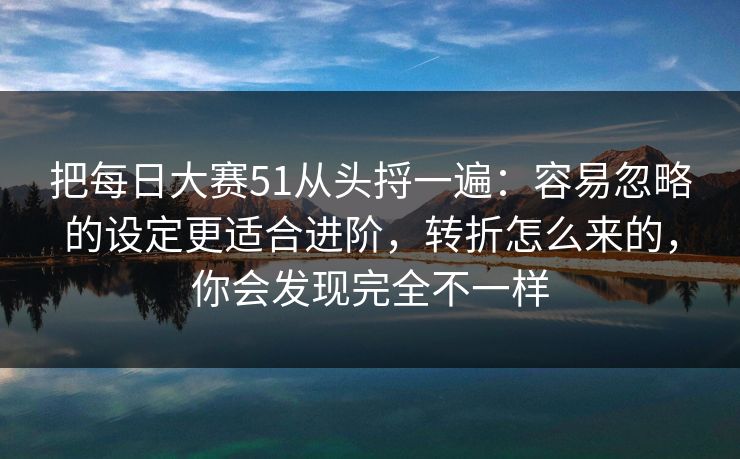 把每日大赛51从头捋一遍:容易忽略的设定更适合进阶,转折怎么来的,你会发现完全不一样 把每日大赛51从头捋一遍:容易忽略的设定更适合进阶,转折怎么来的,你会发现完全不一样