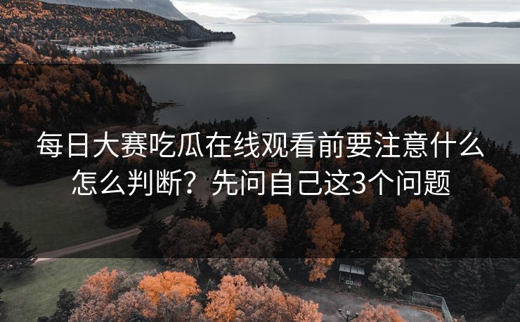 每日大赛吃瓜在线观看前要注意什么怎么判断?先问自己这3个问题 每日大赛吃瓜在线观看前要注意什么怎么判断?先问自己这3个问题