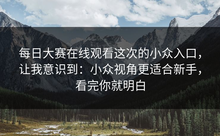 每日大赛在线观看这次的小众入口,让我意识到:小众视角更适合新手,看完你就明白 每日大赛在线观看这次的小众入口,让我意识到:小众视角更适合新手,看完你就明白