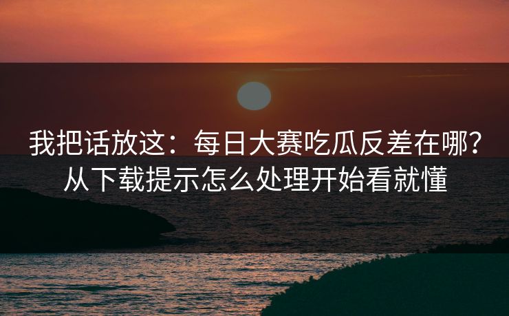我把话放这:每日大赛吃瓜反差在哪?从下载提示怎么处理开始看就懂 我把话放这:每日大赛吃瓜反差在哪?从下载提示怎么处理开始看就懂